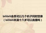 bilibili会员可以几个机子同时登录（bilibili未满十八岁可以直播吗）