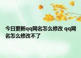 今日更新qq网名怎么修改 qq网名怎么修改不了