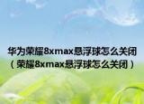 华为荣耀8xmax悬浮球怎么关闭（荣耀8xmax悬浮球怎么关闭）