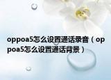 oppoa5怎么设置通话录音（oppoa5怎么设置通话背景）