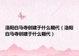 洛阳白马寺创建于什么朝代（洛阳白马寺创建于什么朝代）