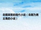 袁朗吴哲的现代小说（袁朗为男主角的小说）