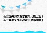 新三国关羽战黄忠在第几集出现（新三国演义关羽战黄忠是第几集）