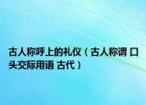 古人称呼上的礼仪（古人称谓 口头交际用语 古代）