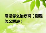 潮湿怎么治疗啊（潮湿怎么解决）