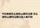 今日更新怎么清空qq聊天记录 怎么清空qq聊天记录让别人看不到