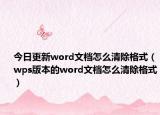 今日更新word文档怎么清除格式（wps版本的word文档怎么清除格式）