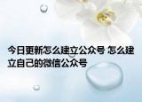 今日更新怎么建立公众号 怎么建立自己的微信公众号