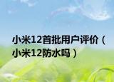 小米12首批用户评价（小米12防水吗）