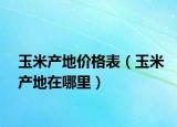 玉米产地价格表（玉米产地在哪里）