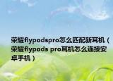 荣耀flypodspro怎么匹配新耳机（荣耀flypods pro耳机怎么连接安卓手机）