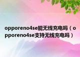 opporeno4se能无线充电吗（opporeno4se支持无线充电吗）