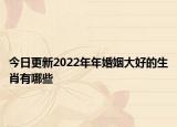 今日更新2022年年婚姻大好的生肖有哪些