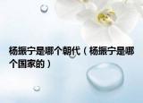 杨振宁是哪个朝代（杨振宁是哪个国家的）