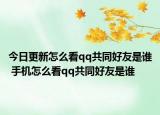 今日更新怎么看qq共同好友是谁 手机怎么看qq共同好友是谁
