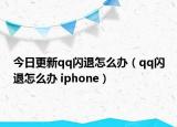 今日更新qq闪退怎么办（qq闪退怎么办 iphone）