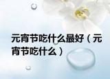 元宵节吃什么最好（元宵节吃什么）
