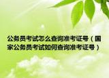 公务员考试怎么查询准考证号（国家公务员考试如何查询准考证号）