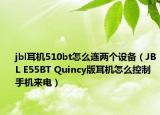 jbl耳机510bt怎么连两个设备（JBL E55BT Quincy版耳机怎么控制手机来电）