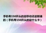 手机号150开头的是移动还是联通的（手机号150开头的是什么卡）