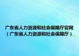 广东省人力资源和社会保障厅官网（广东省人力资源和社会保障厅）