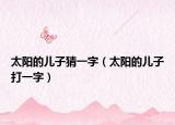 太阳的儿子猜一字（太阳的儿子打一字）