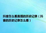 抖音怎么看直播的历史记录（抖音的历史记录怎么看）
