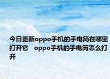 今日更新oppo手机的手电筒在哪里打开它   oppo手机的手电筒怎么打开