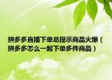 拼多多直播下单总提示商品火爆（拼多多怎么一起下单多件商品）