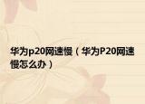 华为p20网速慢（华为P20网速慢怎么办）