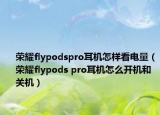 荣耀flypodspro耳机怎样看电量（荣耀flypods pro耳机怎么开机和关机）