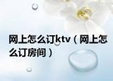 网上怎么订ktv（网上怎么订房间）