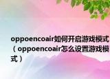 oppoencoair如何开启游戏模式（oppoencoair怎么设置游戏模式）