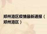 郑州港区疫情最新通报（郑州港区）
