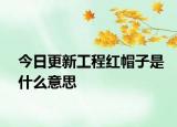 今日更新工程红帽子是什么意思