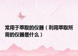 常用于萃取的仪器（利用萃取所需的仪器是什么）
