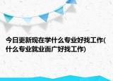 今日更新现在学什么专业好找工作(什么专业就业面广好找工作)
