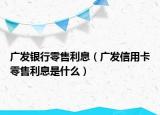 广发银行零售利息（广发信用卡零售利息是什么）
