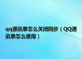 qq通讯录怎么关闭同步（QQ通讯录怎么使用）