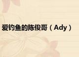 爱钓鱼的陈俊哥（Ady）