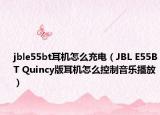 jble55bt耳机怎么充电（JBL E55BT Quincy版耳机怎么控制音乐播放）