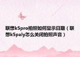 联想k5pro拍照如何显示日期（联想k5paly怎么关闭拍照声音）