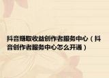 抖音赚取收益创作者服务中心（抖音创作者服务中心怎么开通）