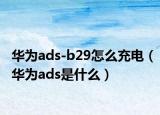 华为ads-b29怎么充电（华为ads是什么）