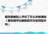 朋友圈被别人评论了怎么关掉通知（朋友圈评论删除后对方收到提示吗）