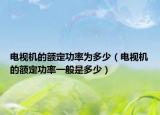 电视机的额定功率为多少（电视机的额定功率一般是多少）