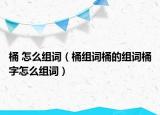 桶 怎么组词（桶组词桶的组词桶字怎么组词）