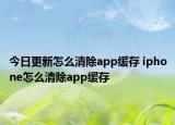今日更新怎么清除app缓存 iphone怎么清除app缓存