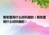 假发是用什么材料做的（假发是用什么材料做的）