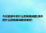 今日更新牛奶什么时候喝减肥(纯牛奶什么时候喝减肥效果好)